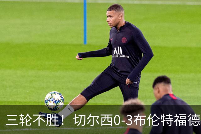 三轮不胜！切尔西0-3布伦特福德先赛掉第七 蓝军连续21场联赛丢球