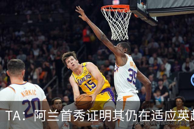 TA：阿兰首秀证明其仍在适应英超赛场强度，与球队还处在磨合阶段